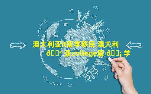 澳大利亚it留学移民 澳大利 💮 亚college留 🐡 学移民